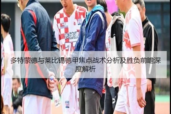 多特蒙德与莱比锡德甲焦点战术分析及胜负前瞻深度解析